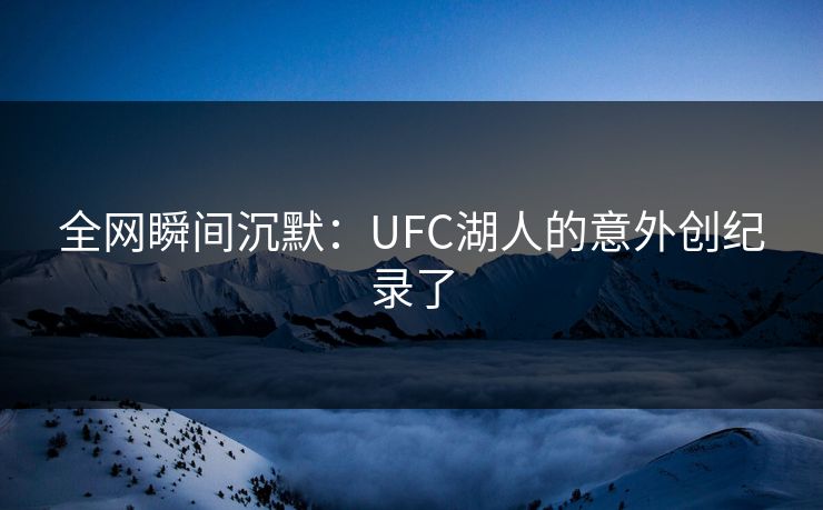 全网瞬间沉默：UFC湖人的意外创纪录了
