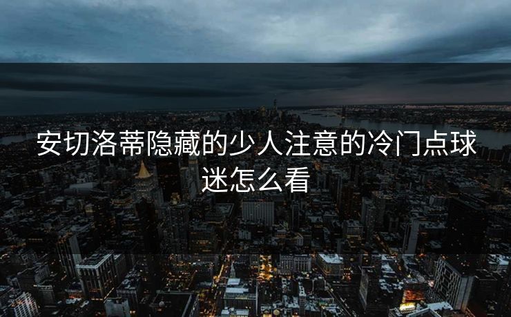 安切洛蒂隐藏的少人注意的冷门点球迷怎么看