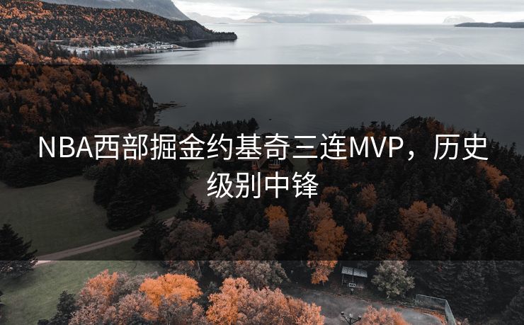 NBA西部掘金约基奇三连MVP，历史级别中锋