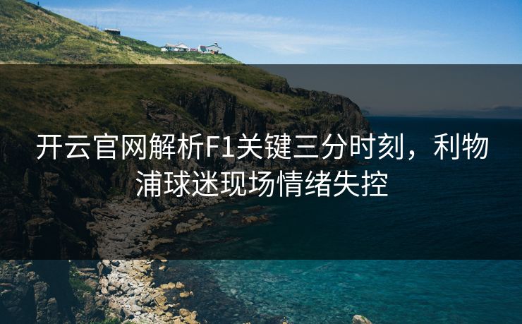 开云官网解析F1关键三分时刻，利物浦球迷现场情绪失控
