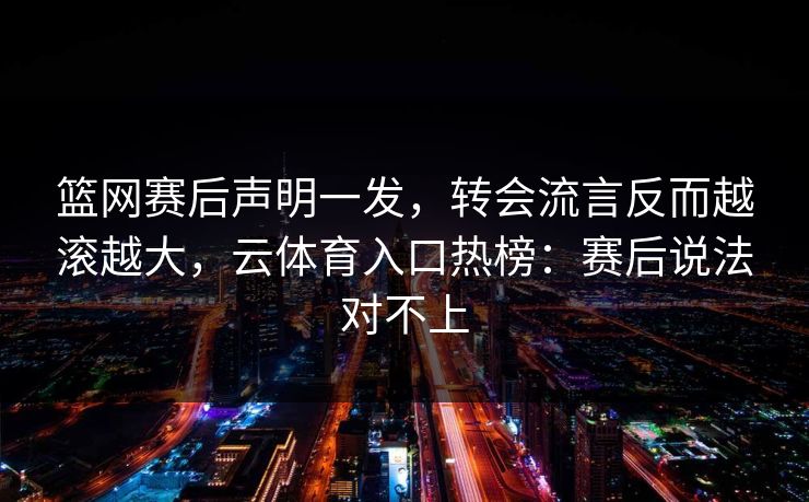 篮网赛后声明一发，转会流言反而越滚越大，云体育入口热榜：赛后说法对不上
