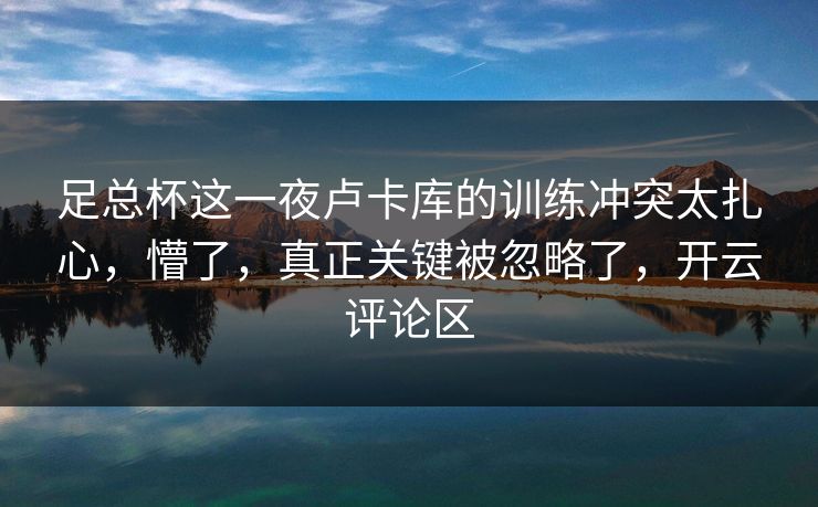 足总杯这一夜卢卡库的训练冲突太扎心,懵了,真正关键被忽略了,开云评论区 足总杯这一夜卢卡库的训练冲突太扎心,懵了,真正关键被忽略了,开云评论区