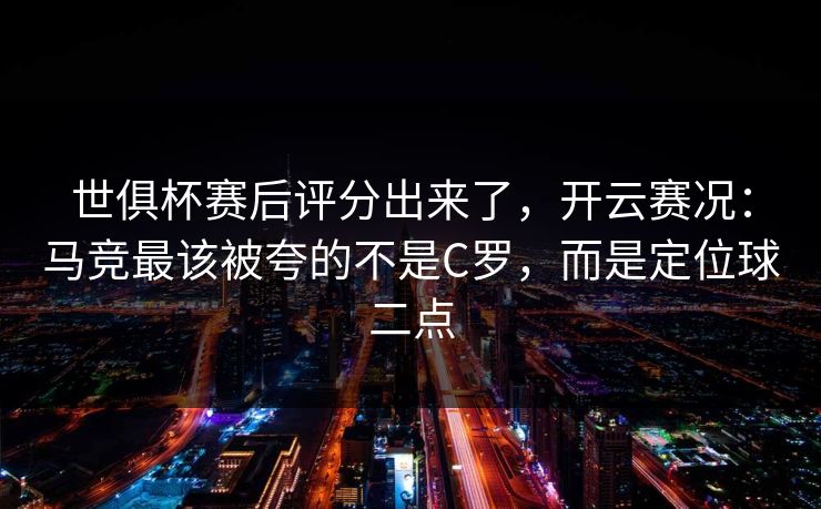世俱杯赛后评分出来了，开云赛况：马竞最该被夸的不是C罗，而是定位球二点