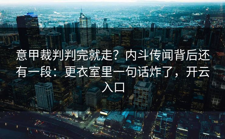 意甲裁判判完就走？内斗传闻背后还有一段：更衣室里一句话炸了，开云入口