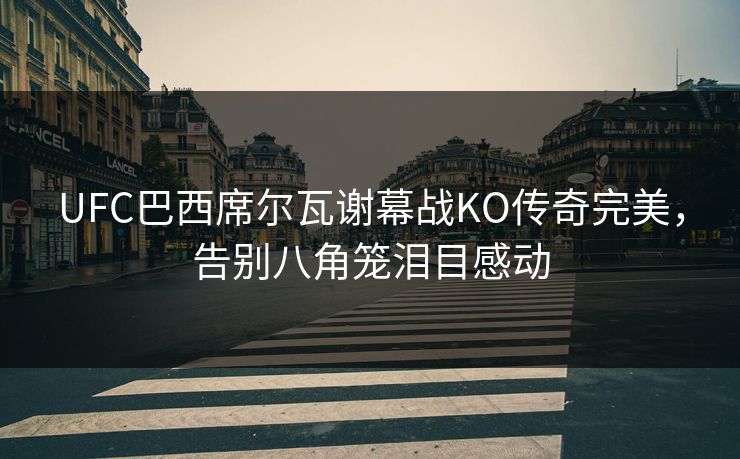UFC巴西席尔瓦谢幕战KO传奇完美，告别八角笼泪目感动