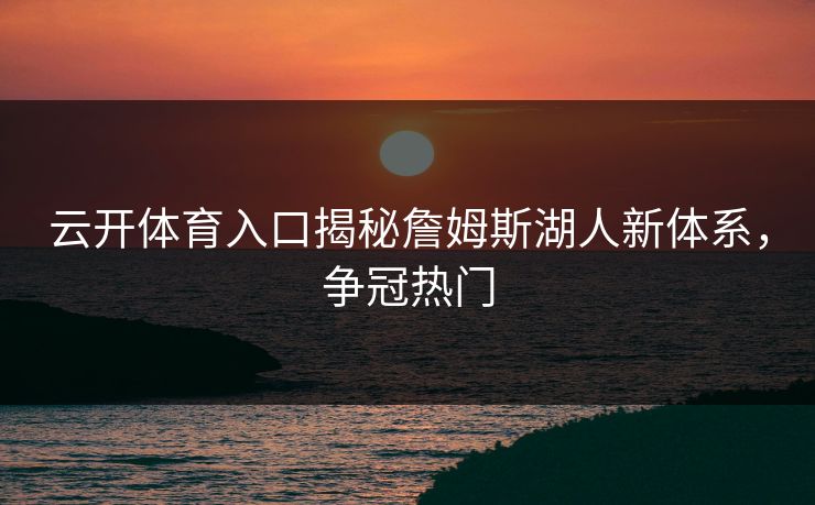 云开体育入口揭秘詹姆斯湖人新体系，争冠热门