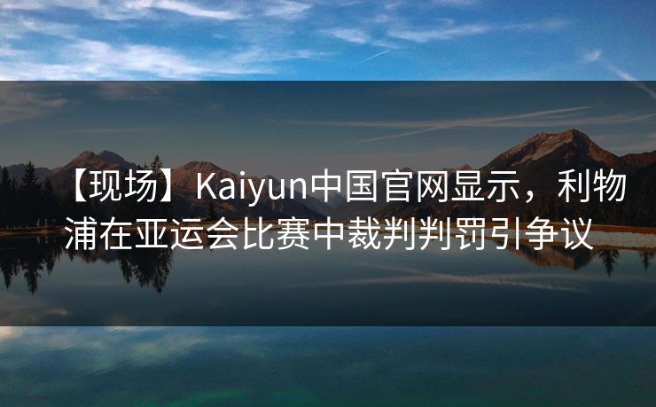 【现场】Kaiyun中国官网显示,利物浦在亚运会比赛中裁判判罚引争议 【现场】Kaiyun中国官网显示,利物浦在亚运会比赛中裁判判罚引争议