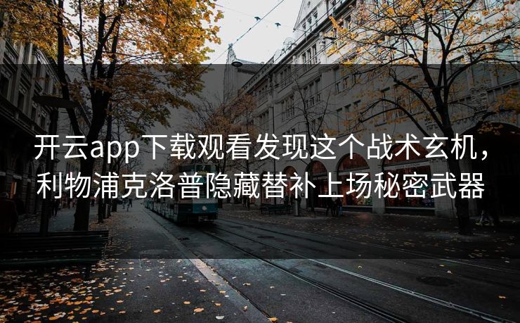 开云app下载观看发现这个战术玄机,利物浦克洛普隐藏替补上场秘密武器 开云app下载观看发现这个战术玄机,利物浦克洛普隐藏替补上场秘密武器