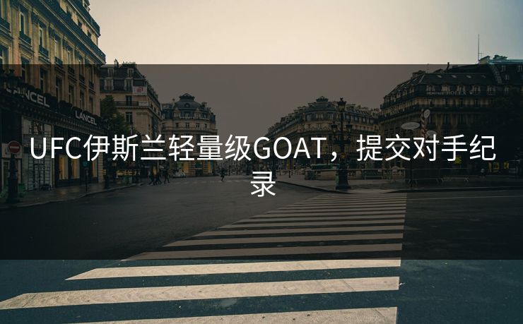 UFC伊斯兰轻量级GOAT，提交对手纪录