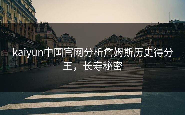 kaiyun中国官网分析詹姆斯历史得分王,长寿秘密 kaiyun中国官网分析詹姆斯历史得分王,长寿秘密
