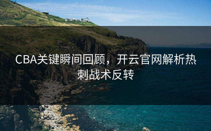 CBA关键瞬间回顾，开云官网解析热刺战术反转