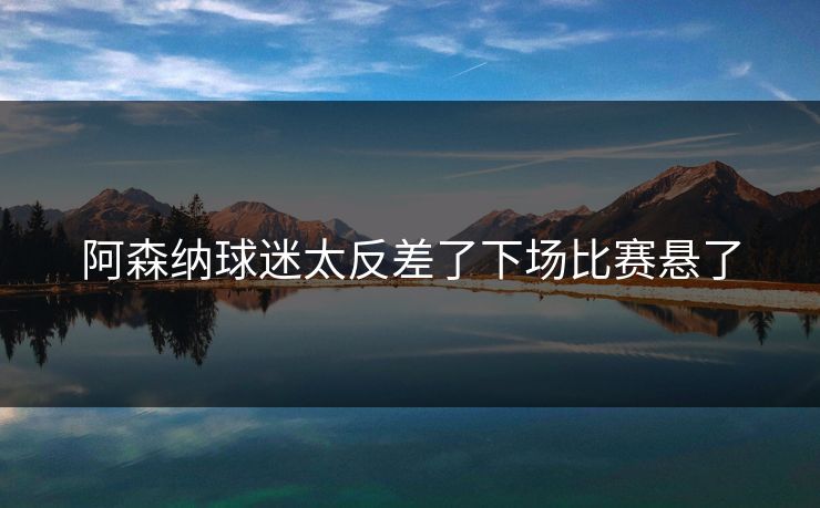 阿森纳球迷太反差了下场比赛悬了