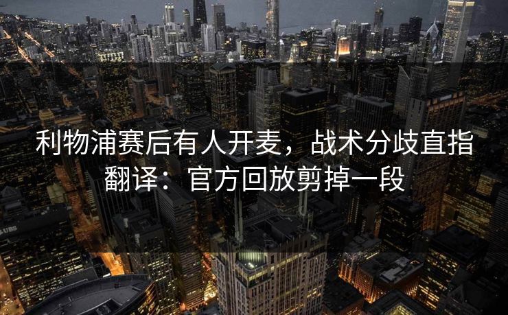 利物浦赛后有人开麦，战术分歧直指翻译：官方回放剪掉一段