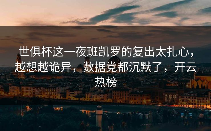 世俱杯这一夜班凯罗的复出太扎心，越想越诡异，数据党都沉默了，开云热榜