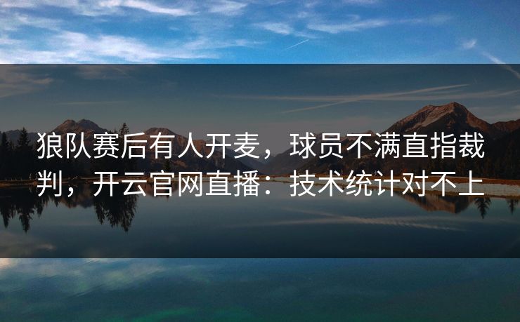 狼队赛后有人开麦，球员不满直指裁判，开云官网直播：技术统计对不上