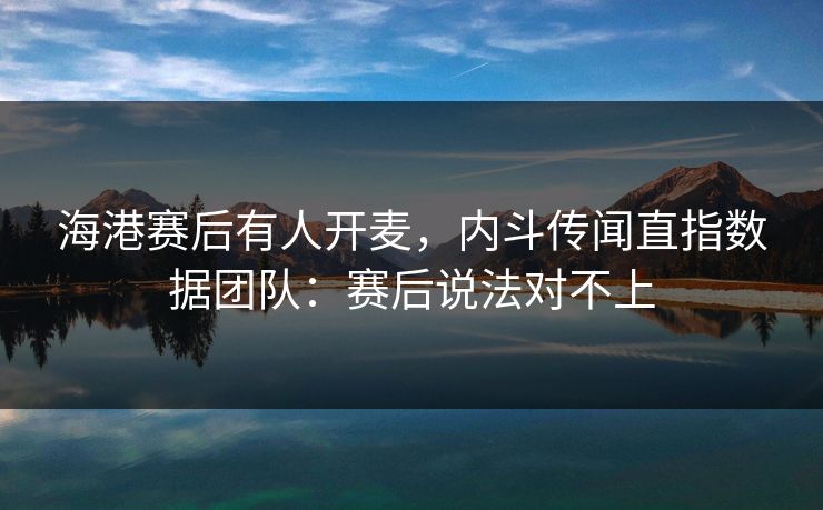 海港赛后有人开麦,内斗传闻直指数据团队:赛后说法对不上 海港赛后有人开麦,内斗传闻直指数据团队:赛后说法对不上