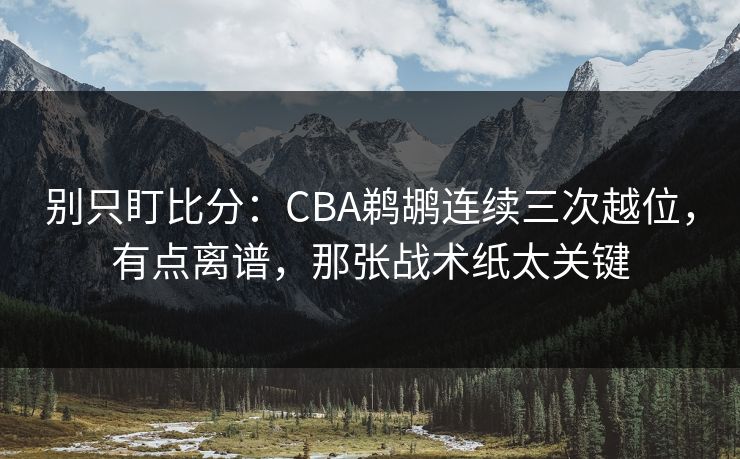别只盯比分：CBA鹈鹕连续三次越位，有点离谱，那张战术纸太关键