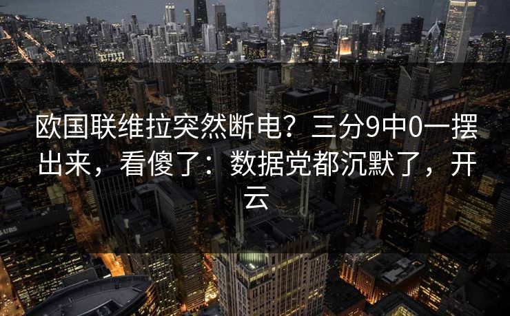 欧国联维拉突然断电？三分9中0一摆出来，看傻了：数据党都沉默了，开云