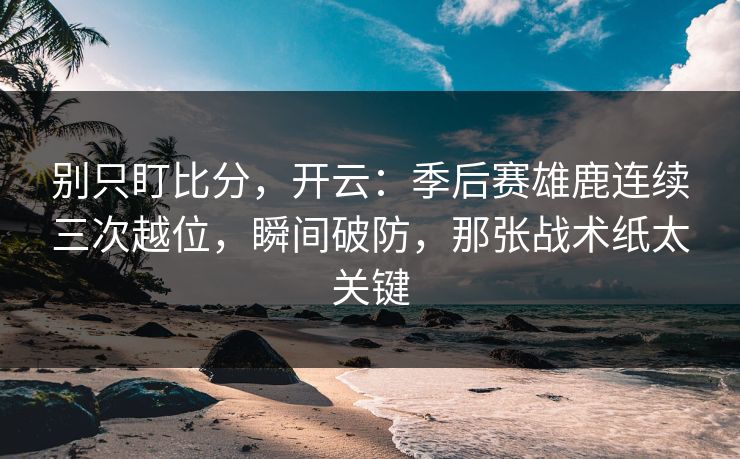 别只盯比分，开云：季后赛雄鹿连续三次越位，瞬间破防，那张战术纸太关键