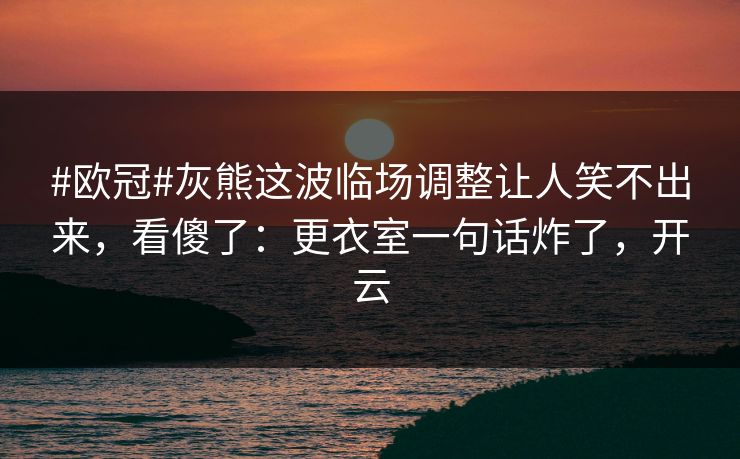 #欧冠#灰熊这波临场调整让人笑不出来，看傻了：更衣室一句话炸了，开云
