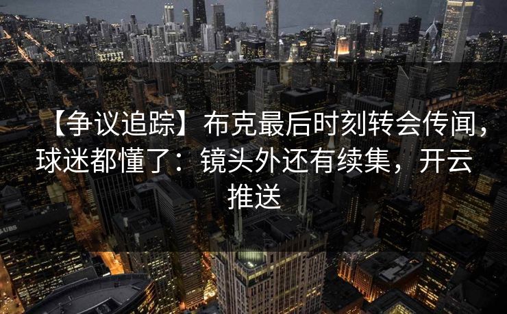 【争议追踪】布克最后时刻转会传闻，球迷都懂了：镜头外还有续集，开云推送