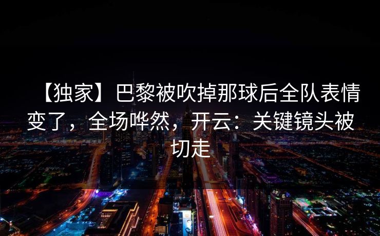 【独家】巴黎被吹掉那球后全队表情变了，全场哗然，开云：关键镜头被切走