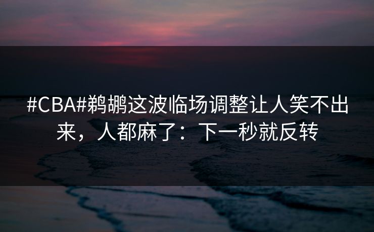 #CBA#鹈鹕这波临场调整让人笑不出来，人都麻了：下一秒就反转