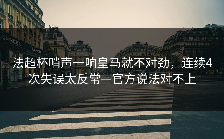 法超杯哨声一响皇马就不对劲，连续4次失误太反常—官方说法对不上