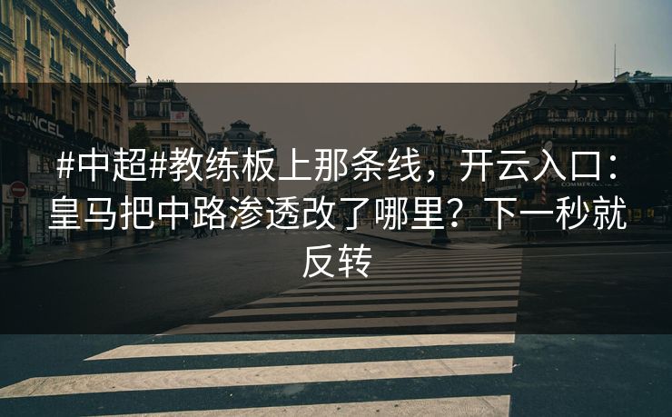 #中超#教练板上那条线，开云入口：皇马把中路渗透改了哪里？下一秒就反转