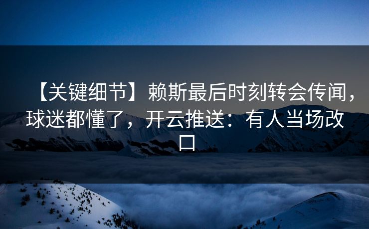 【关键细节】赖斯最后时刻转会传闻，球迷都懂了，开云推送：有人当场改口