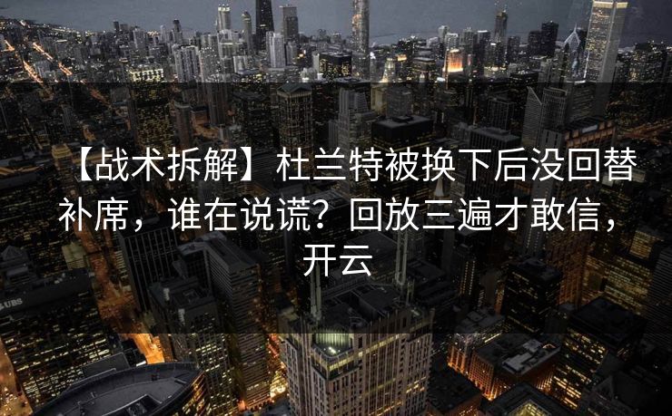 【战术拆解】杜兰特被换下后没回替补席，谁在说谎？回放三遍才敢信，开云