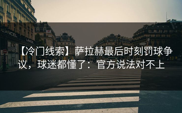 【冷门线索】萨拉赫最后时刻罚球争议,球迷都懂了:官方说法对不上 【冷门线索】萨拉赫最后时刻罚球争议,球迷都懂了:官方说法对不上